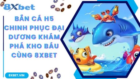 Bắn Cá H5 – Chinh Phục Đại Dương Khám Phá Kho Báu Cùng 8Xbet
